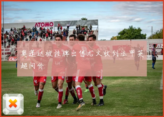 奥蓬达被挂牌出售尤文收到法甲英超问价