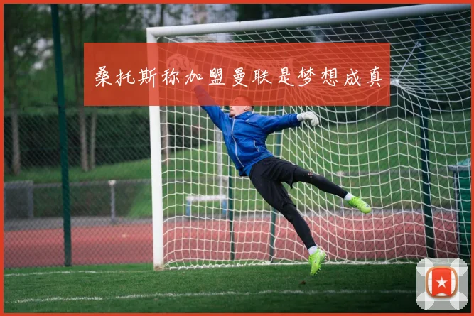 桑托斯称加盟曼联是梦想成真