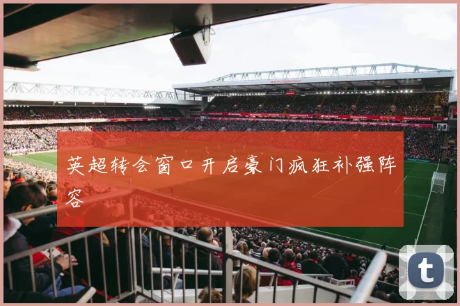 英超转会窗口开启豪门疯狂补强阵容