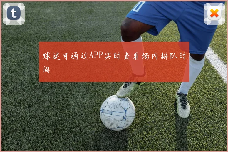 球迷可通过APP实时查看场内排队时间