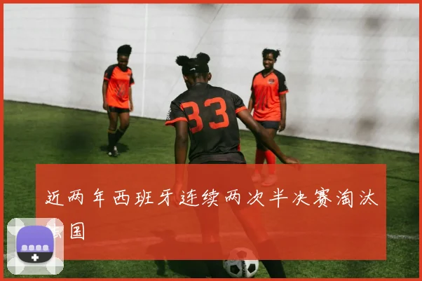 近两年西班牙连续两次半决赛淘汰法国