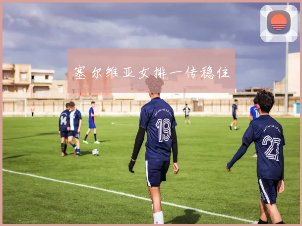 塞尔维亚女排一传稳住