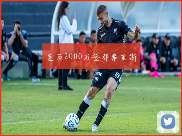 皇马2000万签邓弗里斯